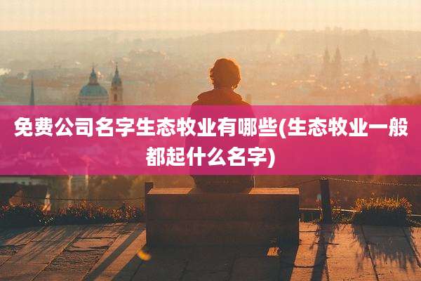 免费公司名字生态牧业有哪些(生态牧业一般都起什么名字)