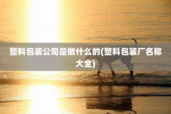塑料包装公司是做什么的(塑料包装厂名称大全)