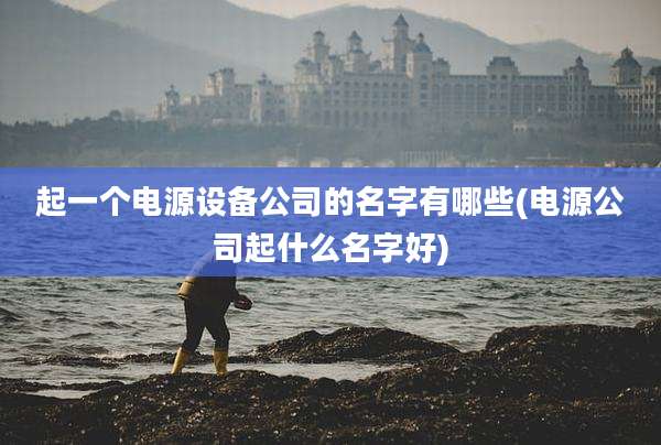 起一个电源设备公司的名字有哪些(电源公司起什么名字好)