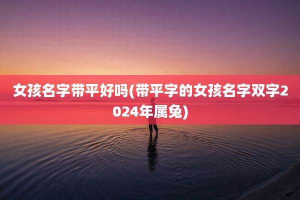 女孩名字带平好吗(带平字的女孩名字双字2024年属兔)
