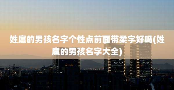姓扈的男孩名字个性点前面带柔字好吗(姓扈的男孩名字大全)