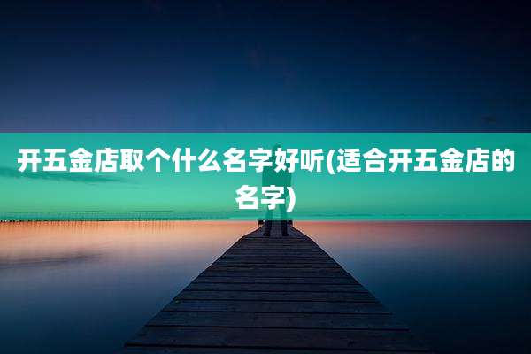 开五金店取个什么名字好听(适合开五金店的名字)