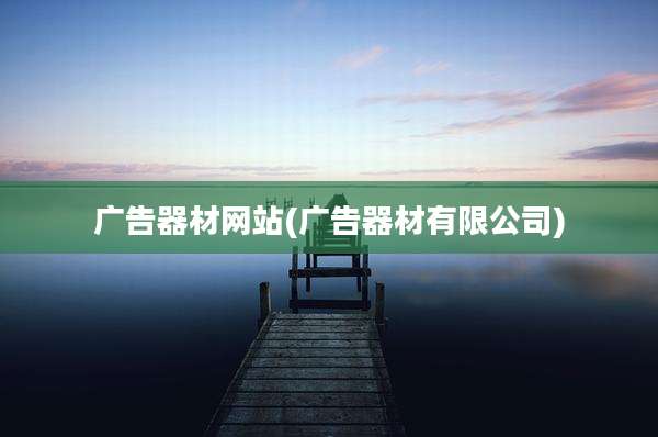 广告器材网站(广告器材有限公司)