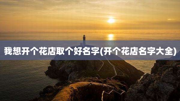 我想开个花店取个好名字(开个花店名字大全)