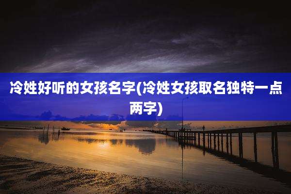 冷姓好听的女孩名字(冷姓女孩取名独特一点两字)