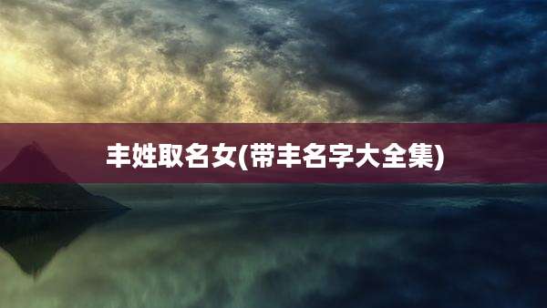 丰姓取名女(带丰名字大全集)
