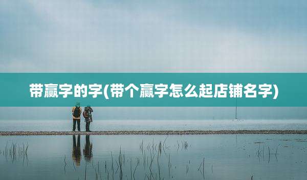 带赢字的字(带个赢字怎么起店铺名字)