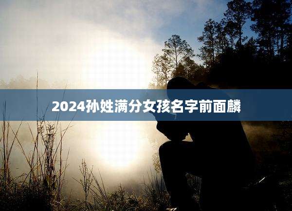 2024孙姓满分女孩名字前面麟
