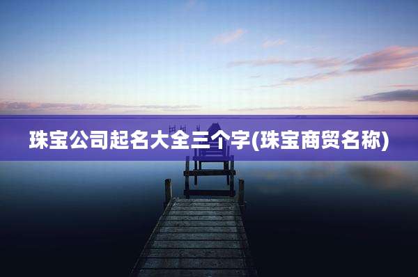 珠宝公司起名大全三个字(珠宝商贸名称)