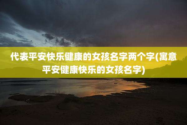 代表平安快乐健康的女孩名字两个字(寓意平安健康快乐的女孩名字)