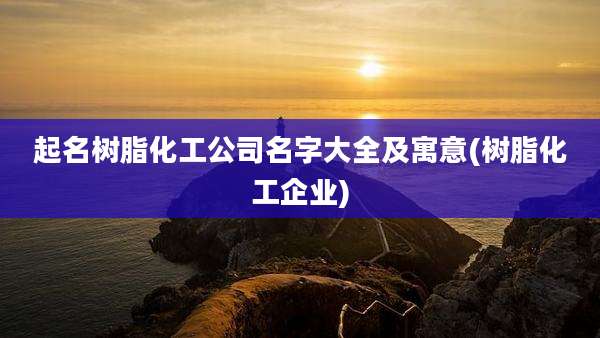 起名树脂化工公司名字大全及寓意(树脂化工企业)