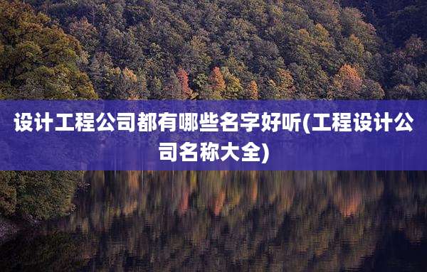 设计工程公司都有哪些名字好听(工程设计公司名称大全)