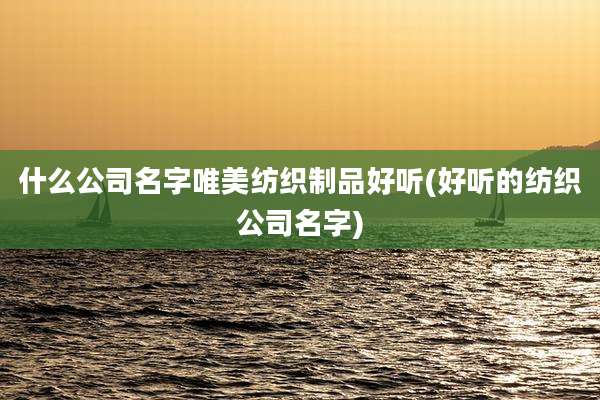 什么公司名字唯美纺织制品好听(好听的纺织公司名字)