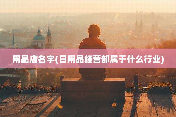 用品店名字(日用品经营部属于什么行业)