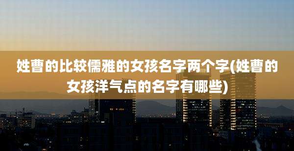 姓曹的比较儒雅的女孩名字两个字(姓曹的女孩洋气点的名字有哪些)