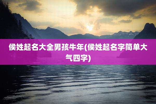 侯姓起名大全男孩牛年(侯姓起名字简单大气四字)
