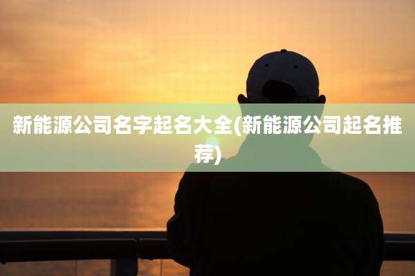 新能源公司名字起名大全(新能源公司起名推荐)