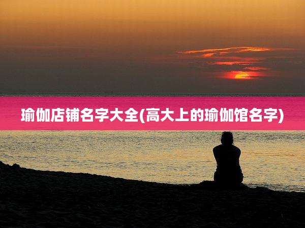 瑜伽店铺名字大全(高大上的瑜伽馆名字)