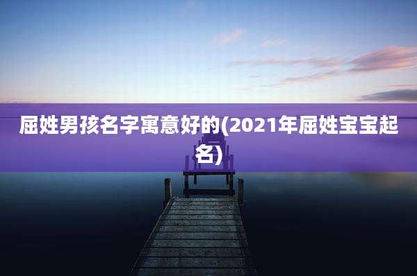 屈姓男孩名字寓意好的(2021年屈姓宝宝起名)