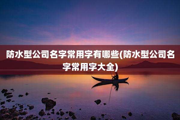 防水型公司名字常用字有哪些(防水型公司名字常用字大全)