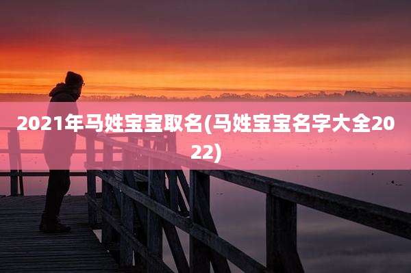 2021年马姓宝宝取名(马姓宝宝名字大全2022)