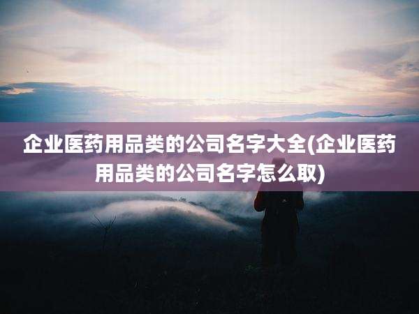企业医药用品类的公司名字大全(企业医药用品类的公司名字怎么取)