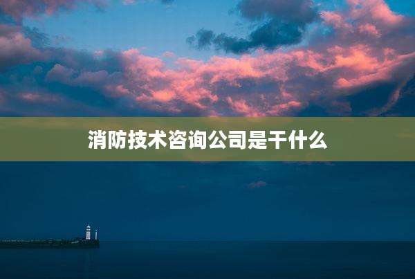 消防技术咨询公司是干什么