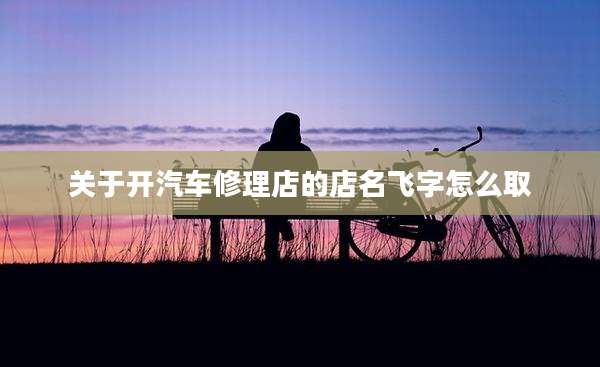 关于开汽车修理店的店名飞字怎么取