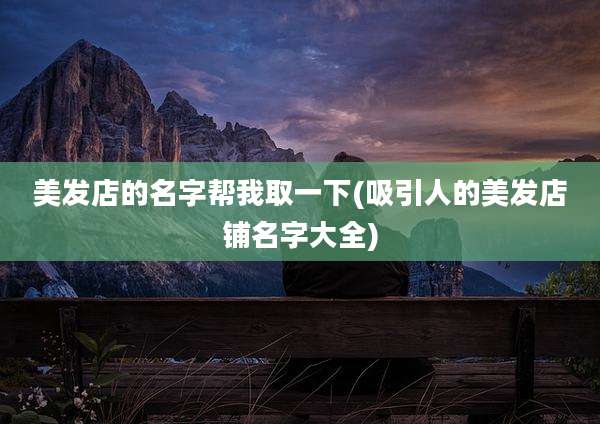 美发店的名字帮我取一下(吸引人的美发店铺名字大全)