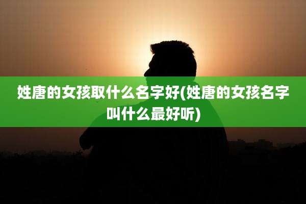 姓唐的女孩取什么名字好(姓唐的女孩名字叫什么最好听)