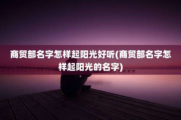 商贸部名字怎样起阳光好听(商贸部名字怎样起阳光的名字)