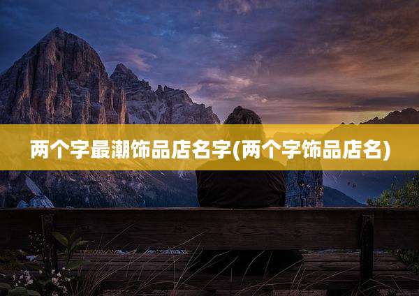 两个字最潮饰品店名字(两个字饰品店名)
