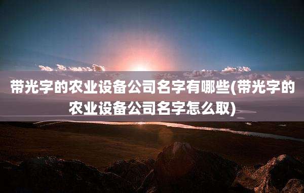 带光字的农业设备公司名字有哪些(带光字的农业设备公司名字怎么取)