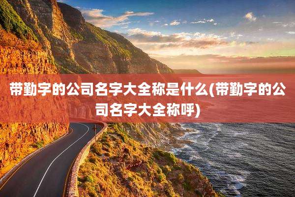 带勤字的公司名字大全称是什么(带勤字的公司名字大全称呼)