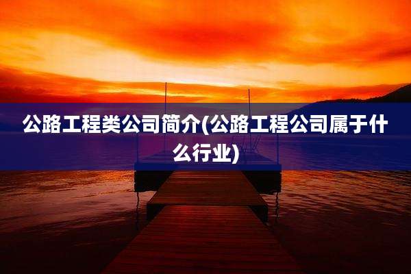 公路工程类公司简介(公路工程公司属于什么行业)