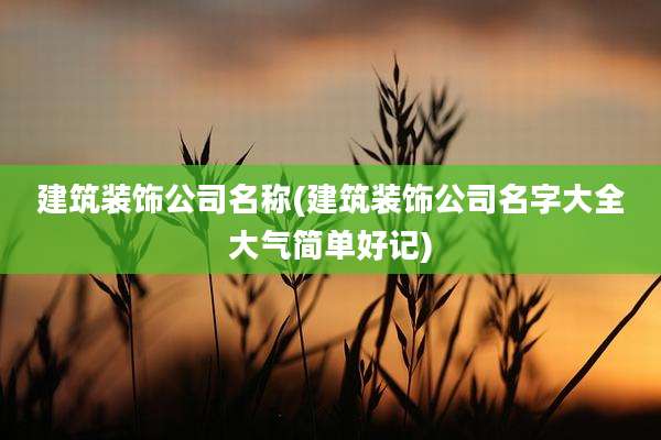 建筑装饰公司名称(建筑装饰公司名字大全大气简单好记)