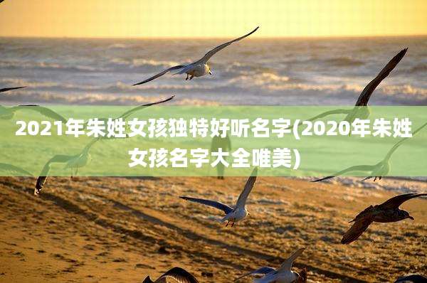2021年朱姓女孩独特好听名字(2020年朱姓女孩名字大全唯美)