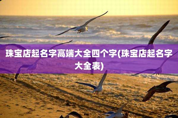 珠宝店起名字高端大全四个字(珠宝店起名字大全表)