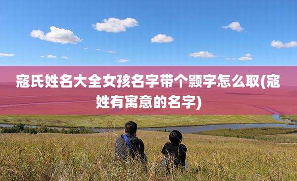 寇氏姓名大全女孩名字带个颢字怎么取(寇姓有寓意的名字)