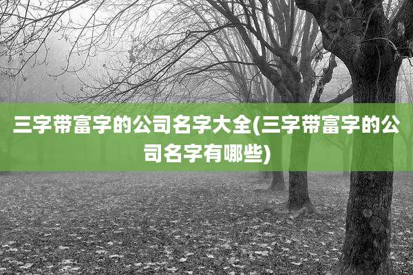 三字带富字的公司名字大全(三字带富字的公司名字有哪些)