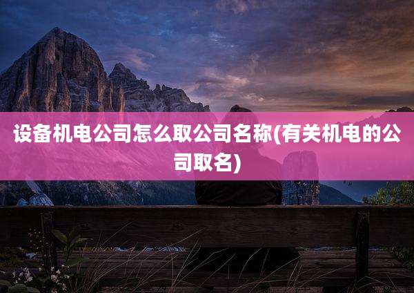 设备机电公司怎么取公司名称(有关机电的公司取名)