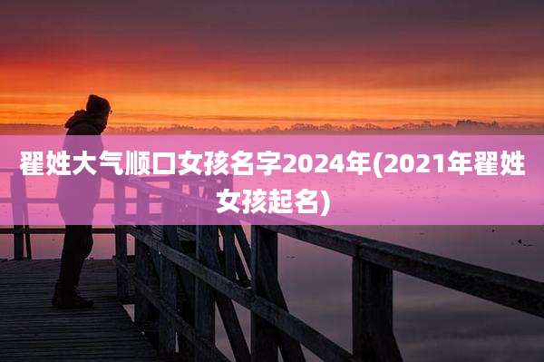 翟姓大气顺口女孩名字2024年(2021年翟姓女孩起名)