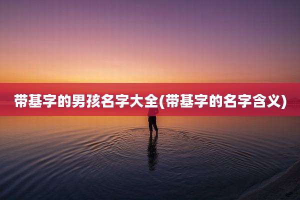 带基字的男孩名字大全(带基字的名字含义)
