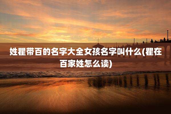 姓瞿带百的名字大全女孩名字叫什么(瞿在百家姓怎么读)