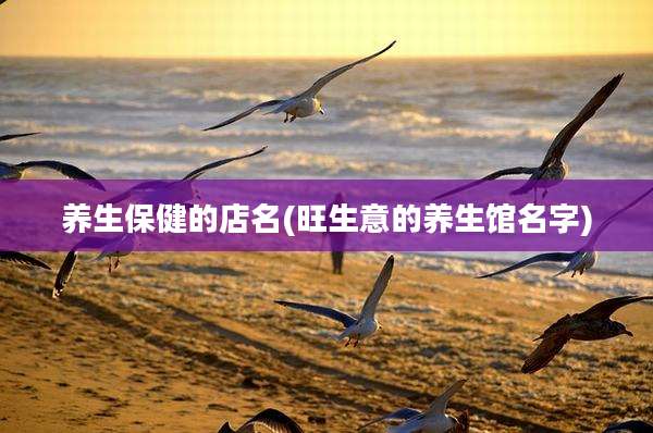 养生保健的店名(旺生意的养生馆名字)