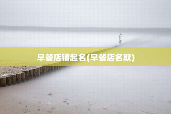 早餐店铺起名(早餐店名取)