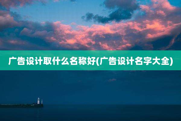 广告设计取什么名称好(广告设计名字大全)
