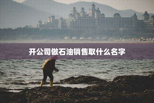 开公司做石油销售取什么名字