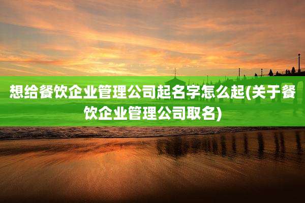 想给餐饮企业管理公司起名字怎么起(关于餐饮企业管理公司取名)