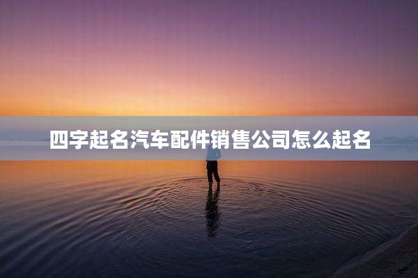 四字起名汽车配件销售公司怎么起名